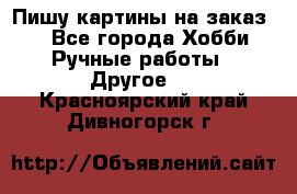  Пишу картины на заказ.  - Все города Хобби. Ручные работы » Другое   . Красноярский край,Дивногорск г.